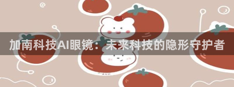 加南科技AI眼镜：未来科技的隐形守护者
