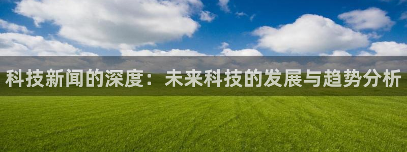 科技新闻的深度：未来科技的发展与趋势分析