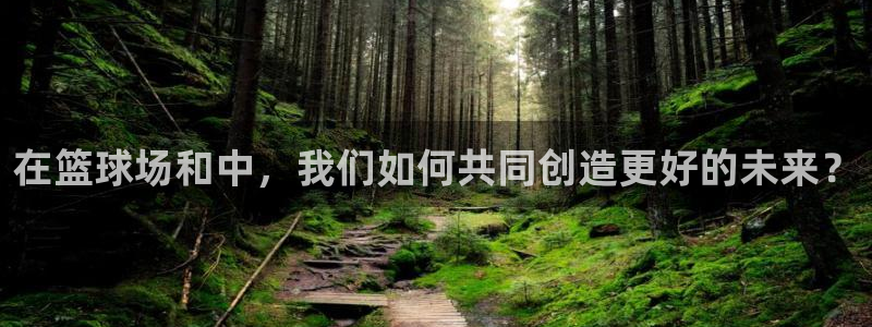 在篮球场和中，我们如何共同创造更好的未来？