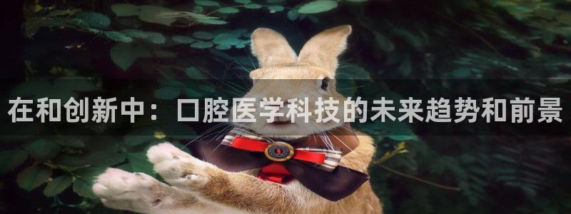 在和创新中：口腔医学科技的未来趋势和前景