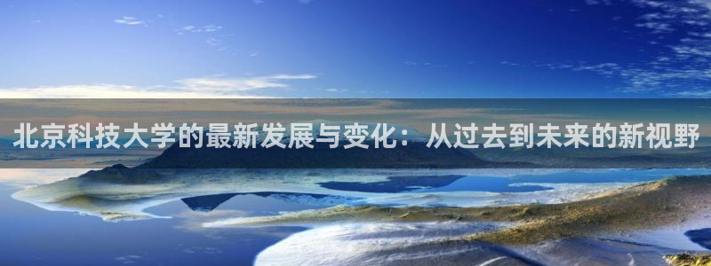 北京科技大学的最新发展与变化：从过去到未来的新视野