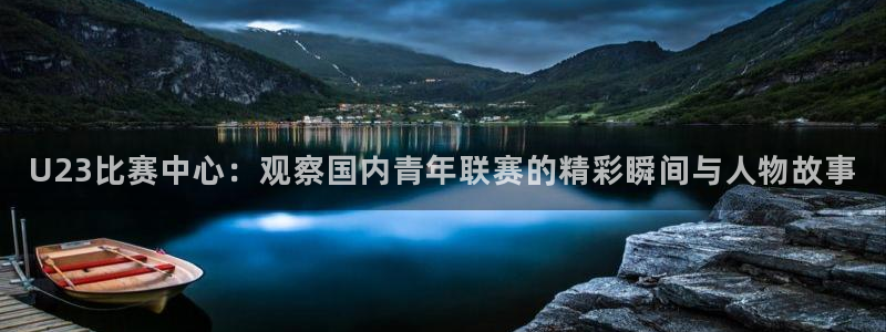 U23比赛中心：观察国内青年联赛的精彩瞬间与人物故事