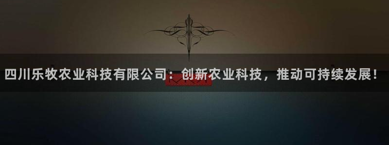 四川乐牧农业科技有限公司：创新农业科技，推动可持续发展！