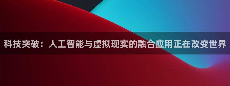 科技突破：人工智能与虚拟现实的融合应用正在改变世界
