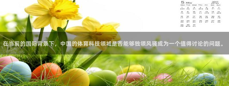 在当前的国际背景下，中国的体育科技领域是否能够独领风骚成为一个值得讨论的问题。