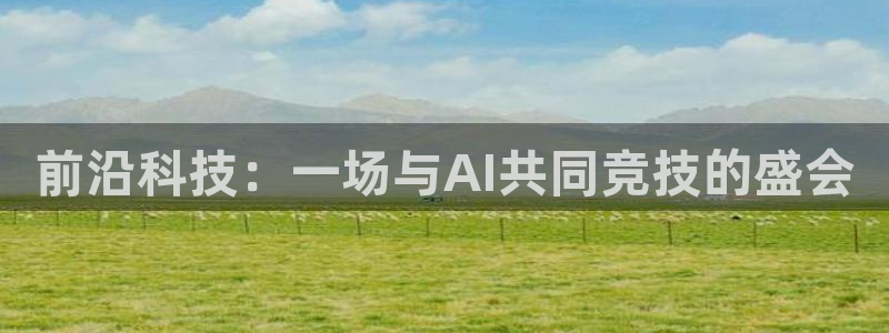前沿科技：一场与AI共同竞技的盛会
