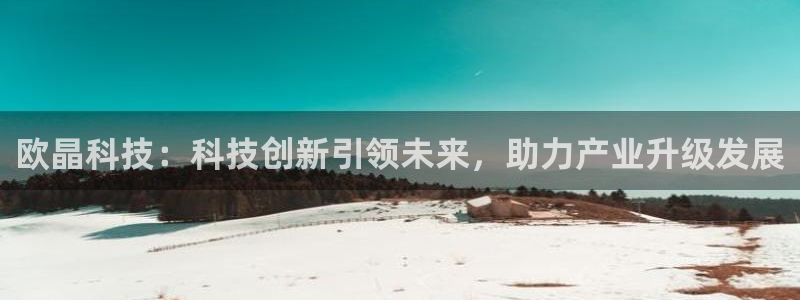 欧晶科技：科技创新引领未来，助力产业升级发展